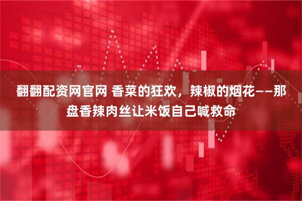 翻翻配资网官网 香菜的狂欢，辣椒的烟花——那盘香辣肉丝让米饭自己喊救命