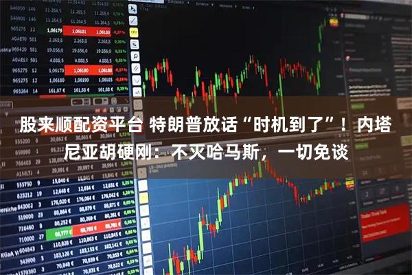 股来顺配资平台 特朗普放话“时机到了”！内塔尼亚胡硬刚：不灭哈马斯，一切免谈