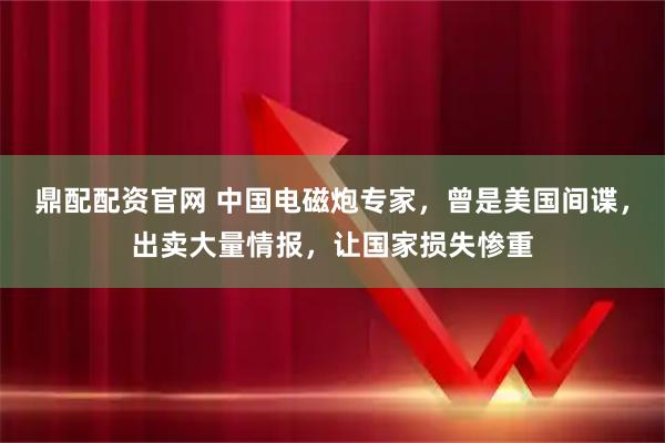 鼎配配资官网 中国电磁炮专家，曾是美国间谍，出卖大量情报，让国家损失惨重