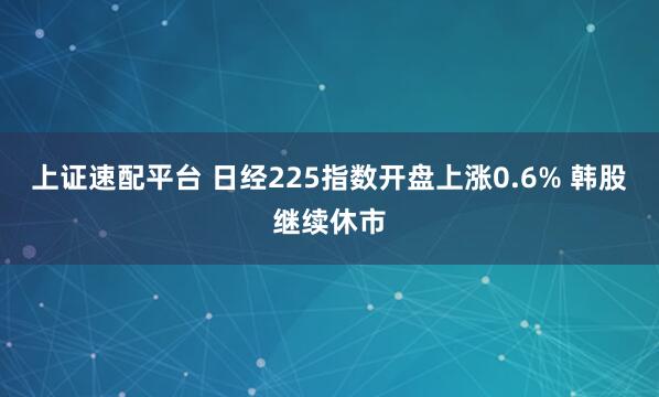 上证速配平台 日经225指数开盘上涨0.6% 韩股继续休市