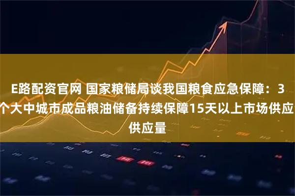 E路配资官网 国家粮储局谈我国粮食应急保障：36个大中城市成品粮油储备持续保障15天以上市场供应量