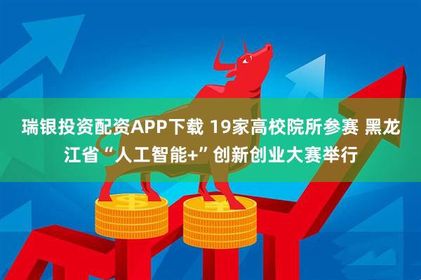 瑞银投资配资APP下载 19家高校院所参赛 黑龙江省“人工智能+”创新创业大赛举行