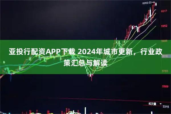 亚投行配资APP下载 2024年城市更新，行业政策汇总与解读