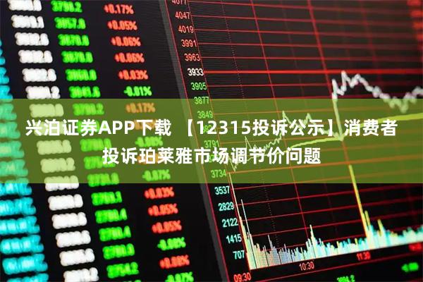 兴泊证券APP下载 【12315投诉公示】消费者投诉珀莱雅市场调节价问题