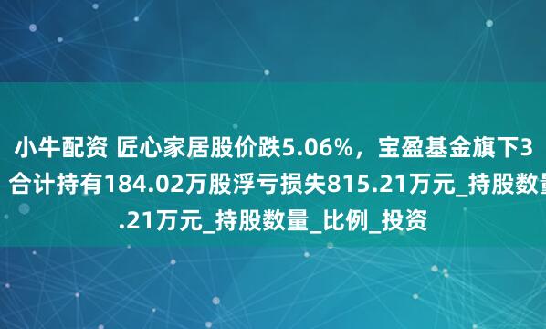 小牛配资 匠心家居股价跌5.06%,宝盈基金旗下3只基金重仓,合计持有184.02万股浮亏损失815.21万元_持股数量_比例_投资