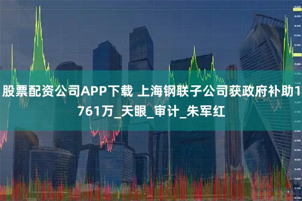 股票配资公司APP下载 上海钢联子公司获政府补助1761万_天眼_审计_朱军红