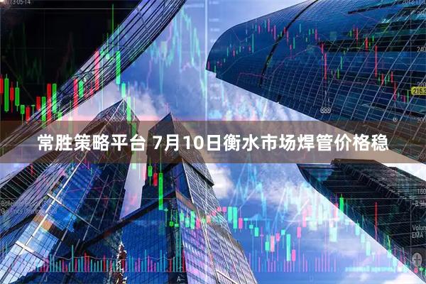 常胜策略平台 7月10日衡水市场焊管价格稳