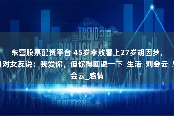 东营股票配资平台 45岁李敖看上27岁胡因梦，转身对女友说：我爱你，但你得回避一下_生活_刘会云_感情