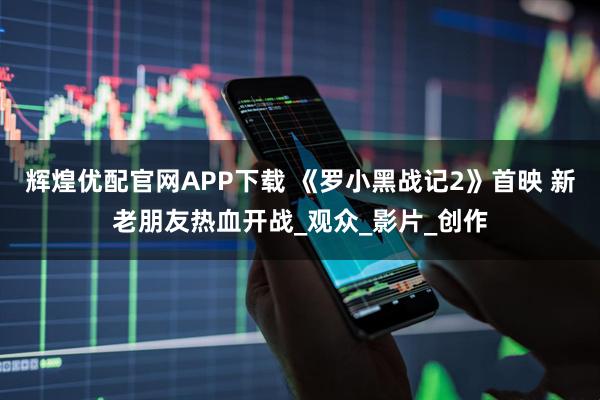 辉煌优配官网APP下载 《罗小黑战记2》首映 新老朋友热血开战_观众_影片_创作