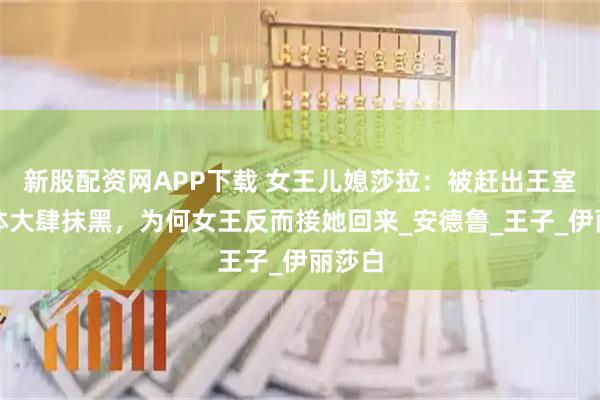 新股配资网APP下载 女王儿媳莎拉：被赶出王室，媒体大肆抹黑，为何女王反而接她回来_安德鲁_王子_伊丽莎白