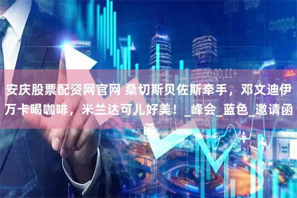 安庆股票配资网官网 桑切斯贝佐斯牵手，邓文迪伊万卡喝咖啡，米兰达可儿好美！_峰会_蓝色_邀请函