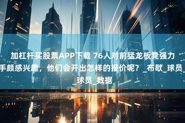 加杠杆买股票APP下载 76人对前猛龙板凳强力得分手颇感兴趣，他们会开出怎样的报价呢？_布歇_球员_数据