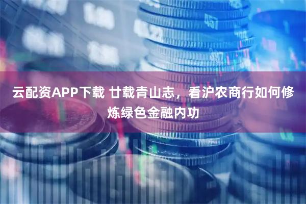 云配资APP下载 廿载青山志，看沪农商行如何修炼绿色金融内功