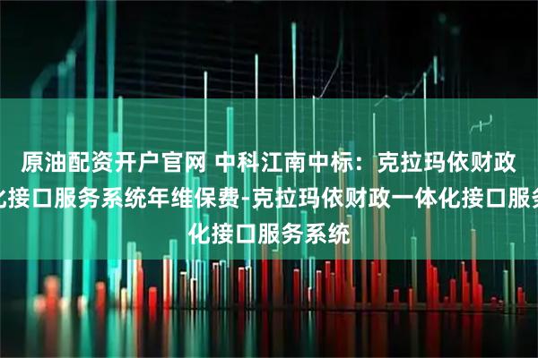 原油配资开户官网 中科江南中标：克拉玛依财政一体化接口服务系统年维保费-克拉玛依财政一体化接口服务系统