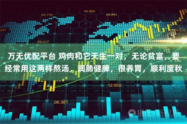 万无优配平台 鸡肉和它天生一对，无论贫富，要经常用这两样熬汤，润肺健脾，很养胃，顺利度秋