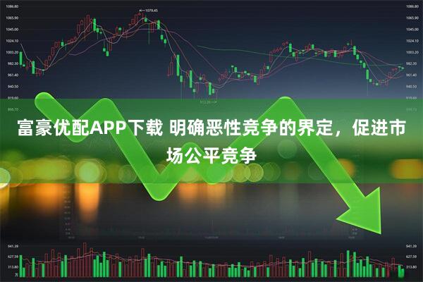 富豪优配APP下载 明确恶性竞争的界定，促进市场公平竞争