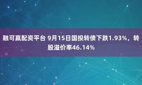 融可赢配资平台 9月15日国投转债下跌1.93%，转股溢价率46.14%