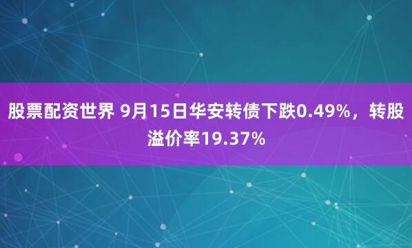 股票配资世界 9月15日华安转债下跌0.49%，转股溢价率19.37%
