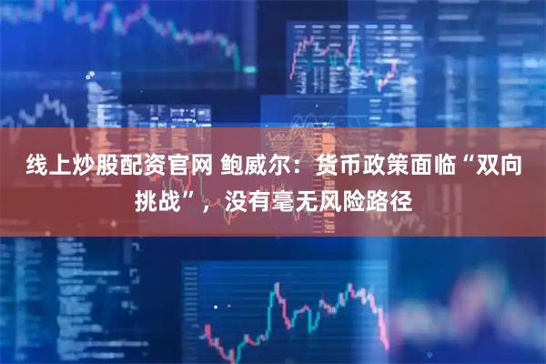 线上炒股配资官网 鲍威尔:货币政策面临“双向挑战”,没有毫无风险路径