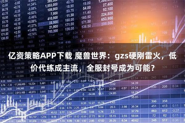 亿资策略APP下载 魔兽世界：gzs硬刚雷火，低价代练成主流，全服封号成为可能？