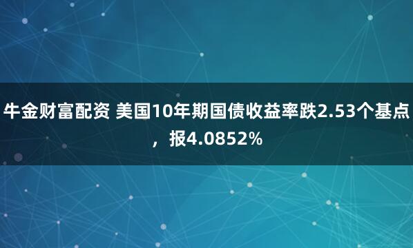 牛金财富配资 美国10年期国债收益率跌2.53个基点，报4.0852%