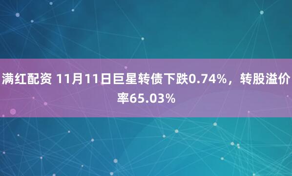 满红配资 11月11日巨星转债下跌0.74%，转股溢价率65.03%