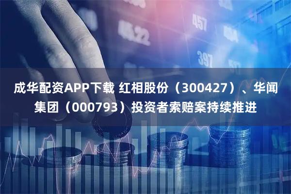 成华配资APP下载 红相股份（300427）、华闻集团（000793）投资者索赔案持续推进