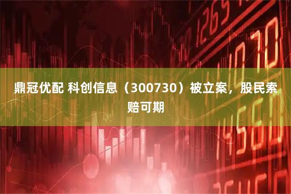 鼎冠优配 科创信息(300730)被立案,股民索赔可期