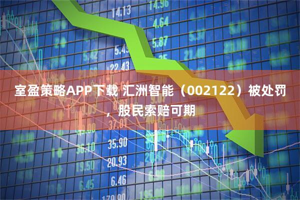室盈策略APP下载 汇洲智能（002122）被处罚，股民索赔可期