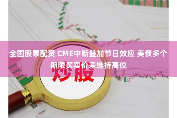 全国股票配资 CME中断叠加节日效应 美债多个期限买卖价差维持高位