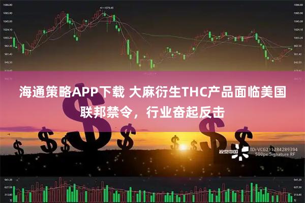 海通策略APP下载 大麻衍生THC产品面临美国联邦禁令，行业奋起反击