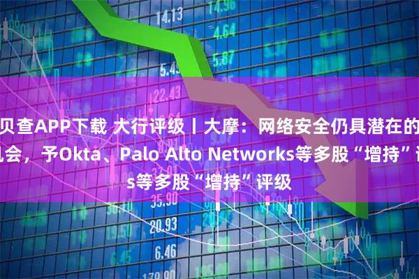 贝贝查APP下载 大行评级丨大摩：网络安全仍具潜在的投资机会，予Okta、Palo Alto Networks等多股“增持”评级