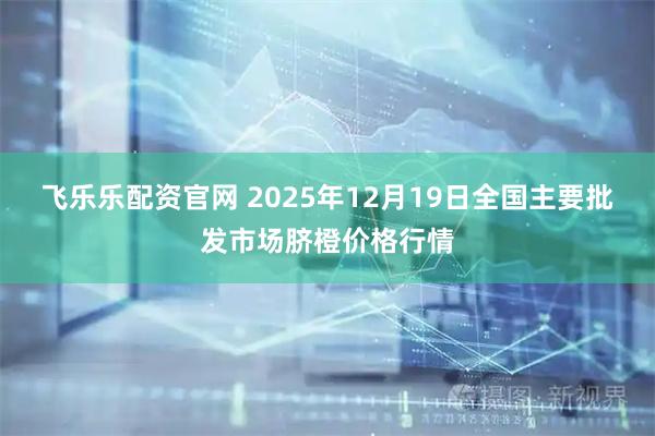 飞乐乐配资官网 2025年12月19日全国主要批发市场脐橙价格行情