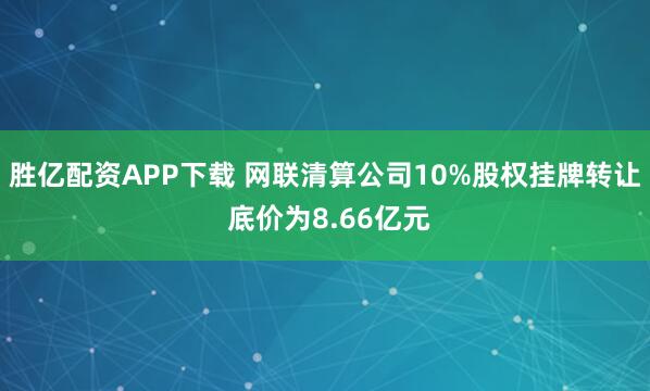 胜亿配资APP下载 网联清算公司10%股权挂牌转让 底价为8.66亿元