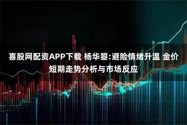 喜股网配资APP下载 杨华曌:避险情绪升温 金价短期走势分析与市场反应