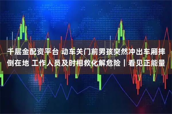 千层金配资平台 动车关门前男孩突然冲出车厢摔倒在地 工作人员及时相救化解危险｜看见正能量
