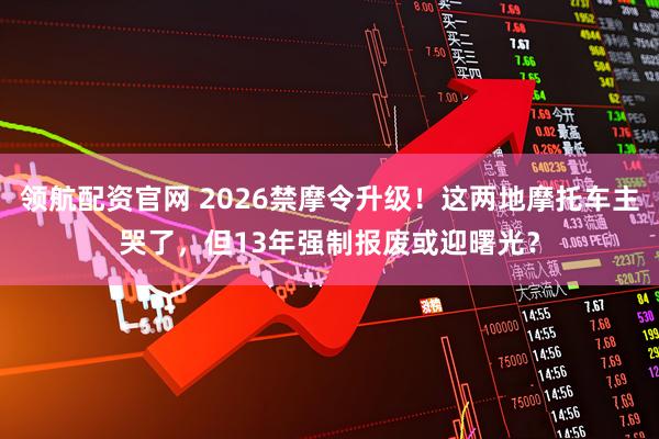 领航配资官网 2026禁摩令升级！这两地摩托车主哭了，但13年强制报废或迎曙光？