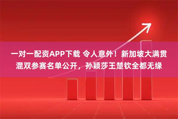 一对一配资APP下载 令人意外！新加坡大满贯混双参赛名单公开，孙颖莎王楚钦全都无缘