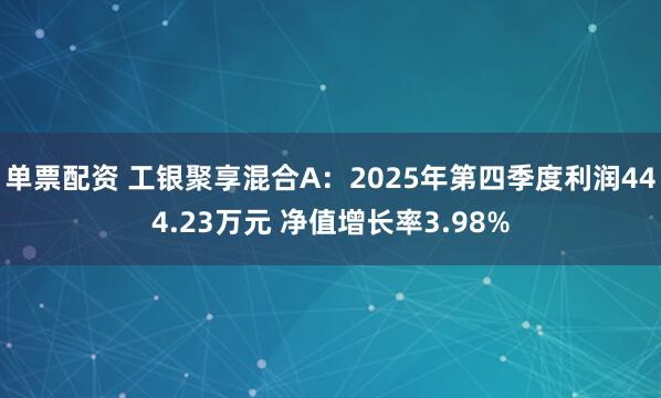 单票配资 工银聚享混合A：2025年第四季度利润444.23万元 净值增长率3.98%