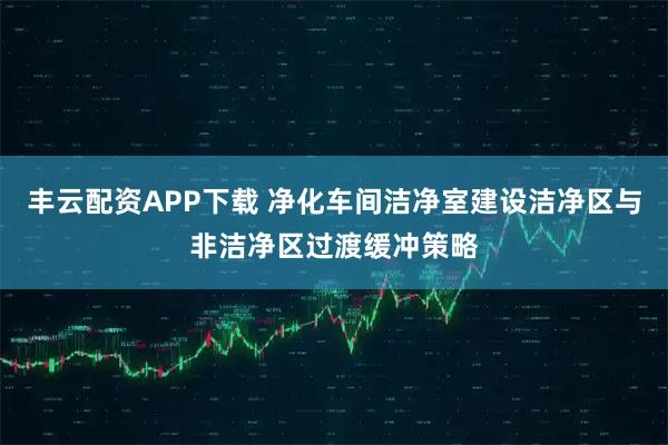 丰云配资APP下载 净化车间洁净室建设洁净区与非洁净区过渡缓冲策略