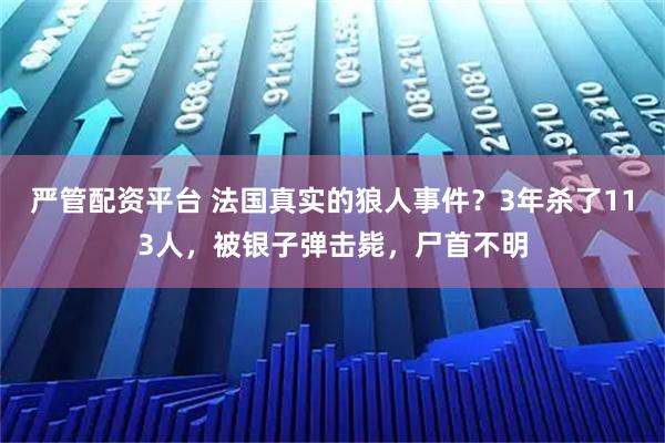 严管配资平台 法国真实的狼人事件？3年杀了113人，被银子弹击毙，尸首不明