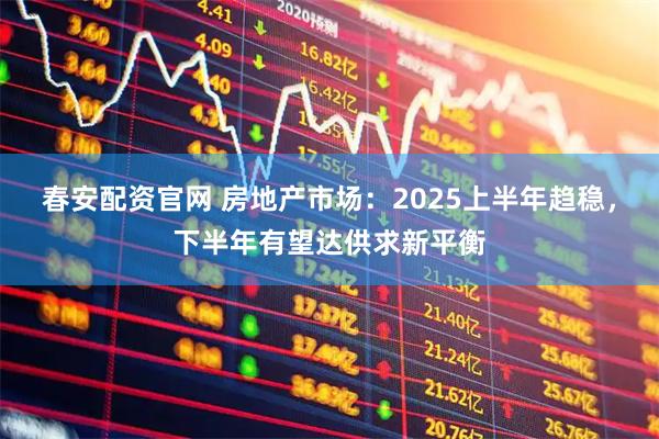 春安配资官网 房地产市场：2025上半年趋稳，下半年有望达供求新平衡