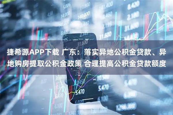 捷希源APP下载 广东：落实异地公积金贷款、异地购房提取公积金政策 合理提高公积金贷款额度