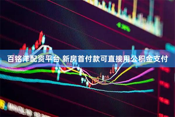 百铭洋配资平台 新房首付款可直接用公积金支付