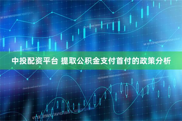 中投配资平台 提取公积金支付首付的政策分析