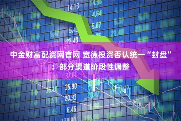 中金财富配资网官网 宽德投资否认统一“封盘”:部分渠道阶段性调整