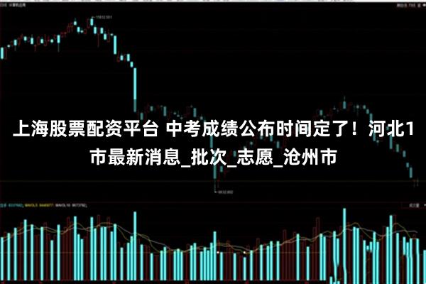 上海股票配资平台 中考成绩公布时间定了！河北1市最新消息_批次_志愿_沧州市