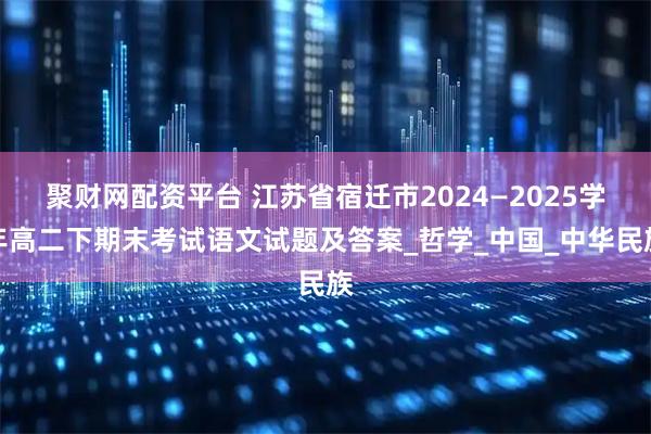 聚财网配资平台 江苏省宿迁市2024—2025学年高二下期末考试语文试题及答案_哲学_中国_中华民族