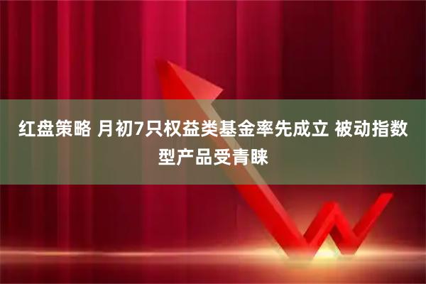 红盘策略 月初7只权益类基金率先成立 被动指数型产品受青睐