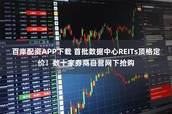 百岸配资APP下载 首批数据中心REITs顶格定价！数十家券商自营网下抢购